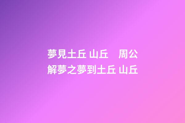 夢見土丘 山丘　周公解夢之夢到土丘 山丘